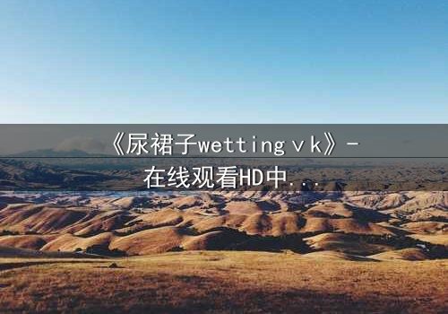 《尿裙子wettingⅴk》- 在线观看HD中字 - 一场意外引发的青春风暴