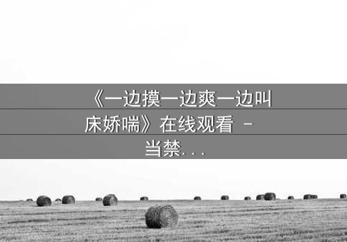 《一边摸一边爽一边叫床娇喘》在线观看 - 当禁忌快感撕裂道德枷锁