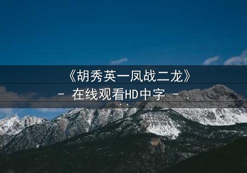 《胡秀英一凤战二龙》- 在线观看HD中字 - 一场情感风暴的终极对决