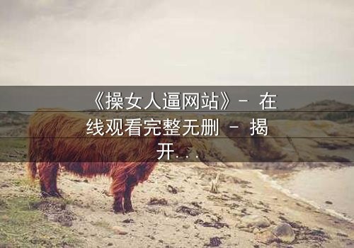《操女人逼网站》- 在线观看完整无删 - 揭开人性与欲望的终极较量