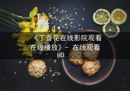 《丁香花在线影院观看在线播放》- 在线观看HD中字 - 免费1080P超清