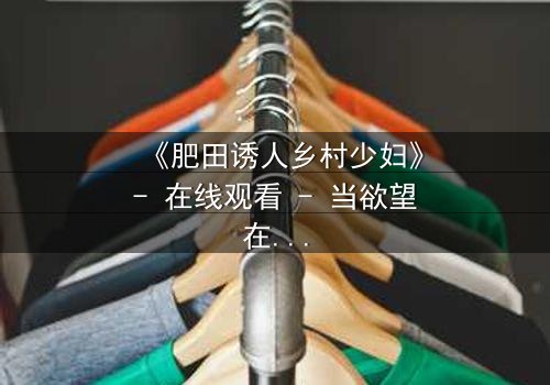 《肥田诱人乡村少妇》- 在线观看 - 当欲望在田野间悄然绽放