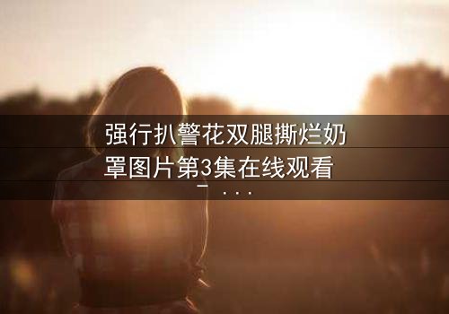 强行扒警花双腿撕烂奶罩图片第3集在线观看 - 真相背后,谁在操控这场致命游戏?