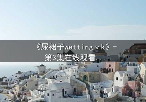 《尿裙子wettingⅴk》- 第3集在线观看 - 当羞耻成为生存的武器