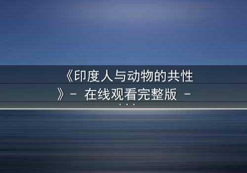 《印度人与动物的共性》- 在线观看完整版 - 揭开人性与兽性的惊人交织