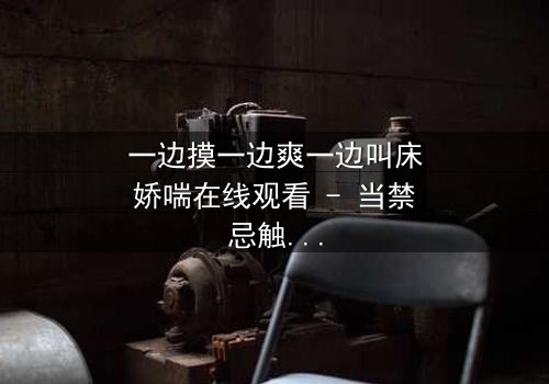 一边摸一边爽一边叫床娇喘在线观看 - 当禁忌触碰引爆极致感官风暴