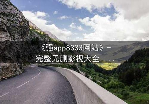 《强app8333网站》- 完整无删影视大全 - 当代码觉醒人性,谁才是真正的玩家?