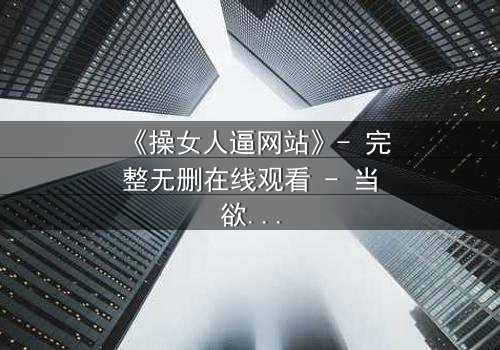 《操女人逼网站》- 完整无删在线观看 - 当欲望与人性激烈碰撞