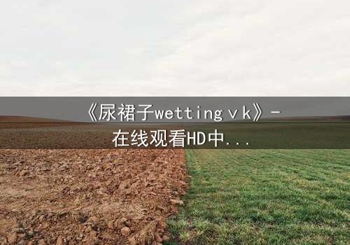 《尿裙子wettingⅴk》- 在线观看HD中字完整无删 - 当羞耻成为生存的武器