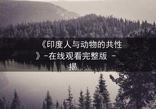 《印度人与动物的共性》-在线观看完整版 - 揭开人性与兽性的惊人交织