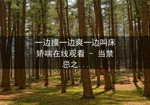 一边摸一边爽一边叫床娇喘在线观看 - 当禁忌之恋遇上深夜的喘息与触摸