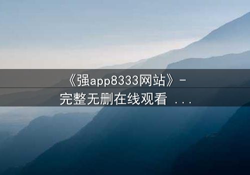 《强app8333网站》- 完整无删在线观看 - 当代码觉醒吞噬现实
