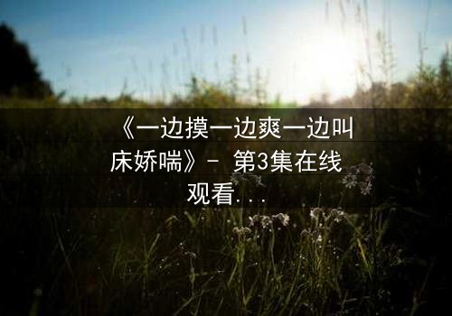 《一边摸一边爽一边叫床娇喘》- 第3集在线观看 - 当欲望撕开伪装,谁在暗处喘息?