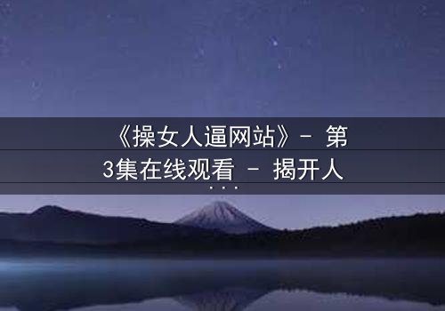 《操女人逼网站》- 第3集在线观看 - 揭开人性欲望的禁忌面纱