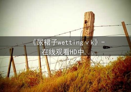 《尿裙子wettingⅴk》- 在线观看HD中字 - 一场意外引发的青春风暴