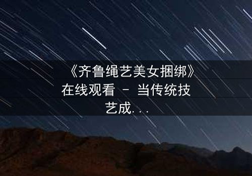 《齐鲁绳艺美女捆绑》在线观看 - 当传统技艺成为致命枷锁