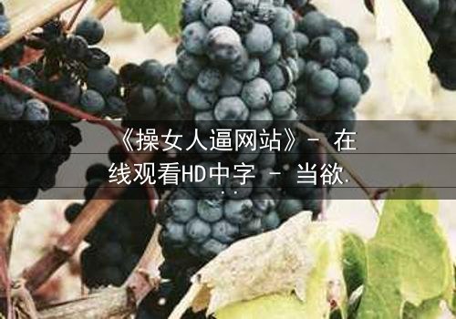 《操女人逼网站》- 在线观看HD中字 - 当欲望成为生存的唯一筹码