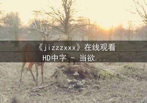 《jizzzxxx》在线观看HD中字 - 当欲望与救赎交织,谁将主宰命运?