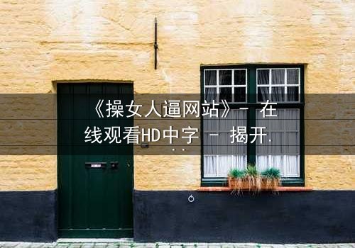 《操女人逼网站》- 在线观看HD中字 - 揭开网络背后的隐秘真相