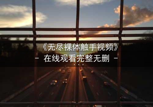 《无尽裸体触手视频》- 在线观看完整无删 - 揭开禁忌背后的真相