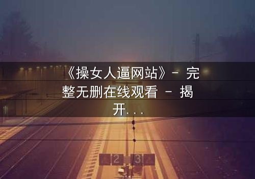 《操女人逼网站》- 完整无删在线观看 - 揭开网络暗流下的隐秘真相