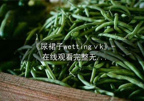 《尿裙子wettingⅴk》- 在线观看完整无删 - 当羞耻成为生存的武器