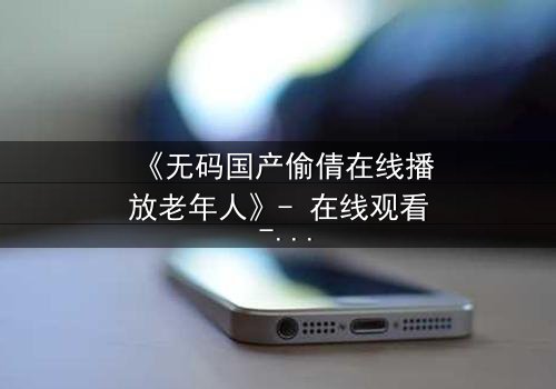 《无码国产偷倩在线播放老年人》- 在线观看 - 第3集