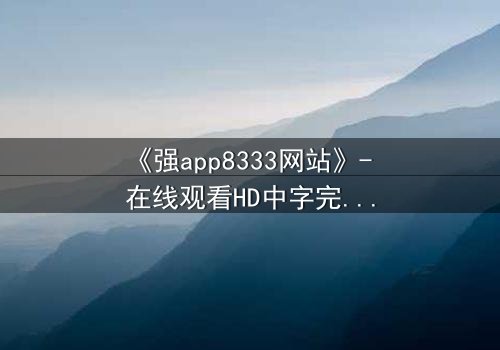 《强app8333网站》- 在线观看HD中字完整无删 - 当虚拟入侵现实,谁能守住最后防线?