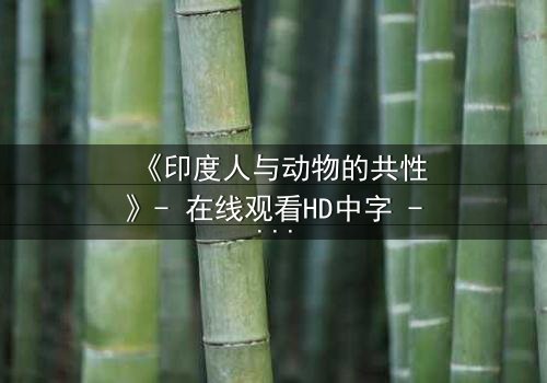 《印度人与动物的共性》- 在线观看HD中字 - 揭开人性与兽性的终极边界