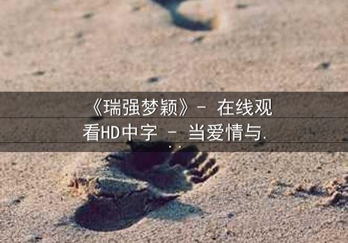 《瑞强梦颖》- 在线观看HD中字 - 当爱情与背叛交织,谁能守住初心?
