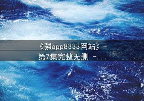 《强app8333网站》- 第7集完整无删 - 当代码觉醒,谁在幕后操控你的手机?