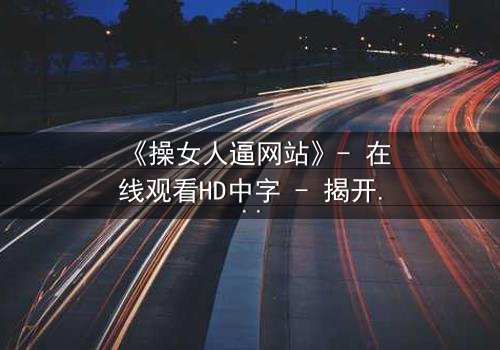 《操女人逼网站》- 在线观看HD中字 - 揭开网络迷局背后的惊悚真相