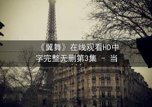 《翼舞》在线观看HD中字完整无删第3集 - 当梦想与背叛交织,谁将主宰命运之翼?