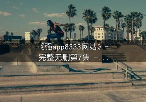 《强app8333网站》- 完整无删第7集 - 当你的手机开始操控你的命运