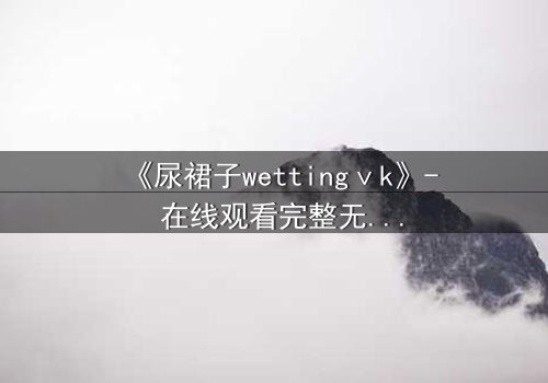 《尿裙子wettingⅴk》- 在线观看完整无删 - 当羞耻成为生存的武器