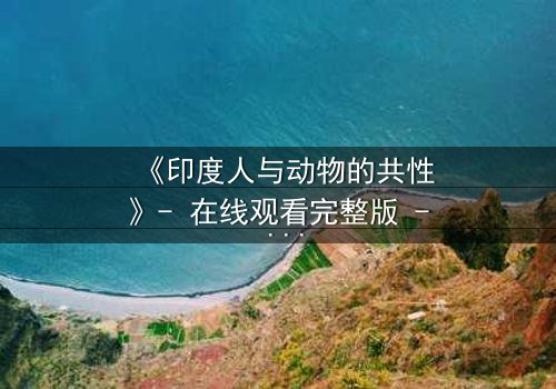 《印度人与动物的共性》- 在线观看完整版 - 揭秘人与兽的惊人共鸣