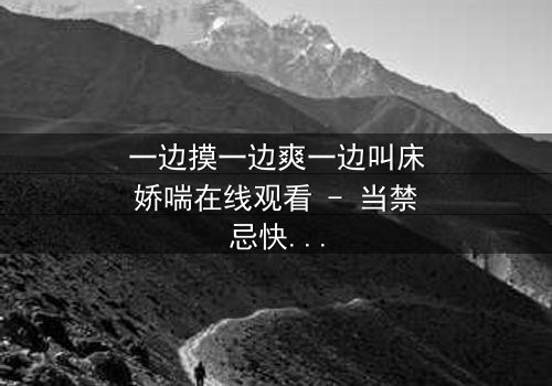 一边摸一边爽一边叫床娇喘在线观看 - 当禁忌快感引爆致命危机