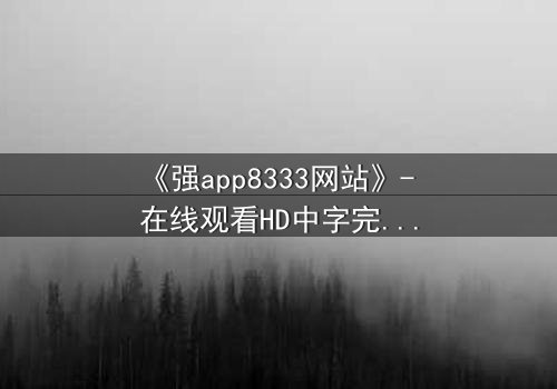 《强app8333网站》- 在线观看HD中字完整版 - 揭开数字迷局背后的致命真相