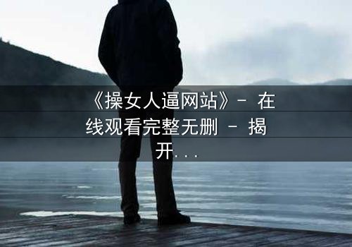 《操女人逼网站》- 在线观看完整无删 - 揭开网络禁忌背后的致命真相