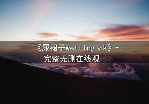 《尿裙子wettingⅴk》- 完整无删在线观看 - 当羞耻成为生存的武器