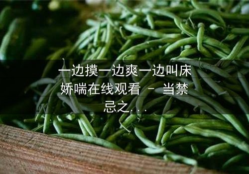 一边摸一边爽一边叫床娇喘在线观看 - 当禁忌之恋遇上致命诱惑