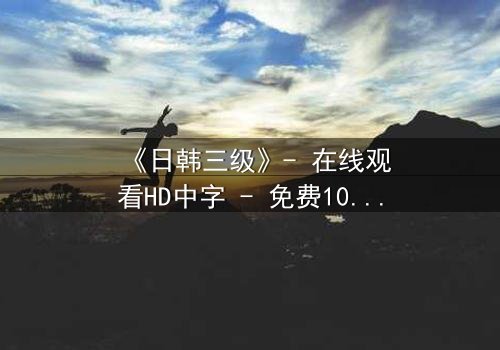 《日韩三级》- 在线观看HD中字 - 免费1080P超清完整无删