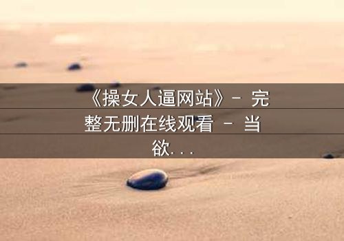 《操女人逼网站》- 完整无删在线观看 - 当欲望与人性激烈碰撞