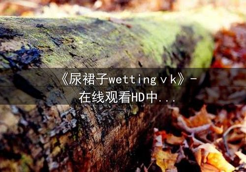 《尿裙子wettingⅴk》- 在线观看HD中字 - 一场意外引发的青春风暴
