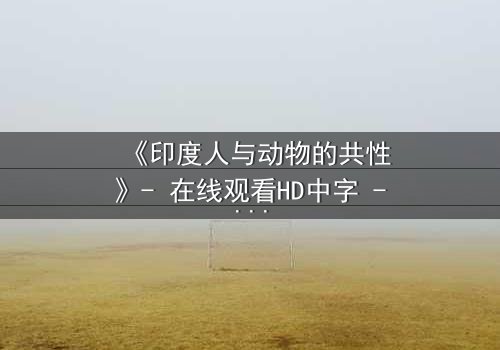 《印度人与动物的共性》- 在线观看HD中字 - 揭开生命共鸣的惊天秘密