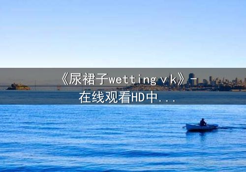 《尿裙子wettingⅴk》- 在线观看HD中字 - 一场意外引发的隐秘风暴