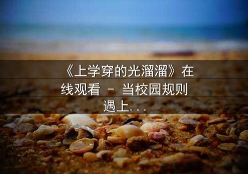 《上学穿的光溜溜》在线观看 - 当校园规则遇上赤裸真相,你敢直面吗?