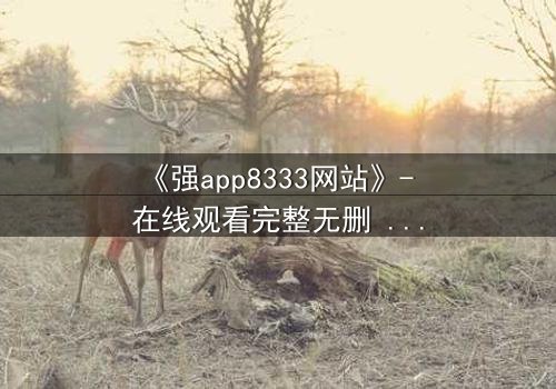 《强app8333网站》- 在线观看完整无删 - 当你的手机开始操控你的命运