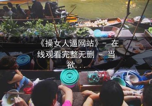《操女人逼网站》- 在线观看完整无删 - 当欲望与人性在黑暗中碰撞