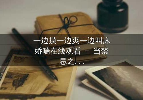 一边摸一边爽一边叫床娇喘在线观看 - 当禁忌之恋遇上致命诱惑,谁将沉沦?